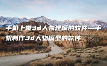 手机上做3d人物建模的软件—手机制作3d人物模型的软件 | ae插件合集