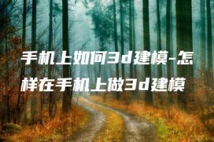 手机上如何3d建模-怎样在手机上做3d建模 | ae插件合集