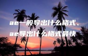 ae一般导出什么格式、ae导出什么格式最快 | ae插件合集