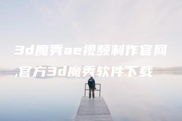 3d魔秀ae视频制作官网,官方3d魔秀软件下载 | ae插件合集