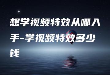 想学视频特效从哪入手-学视频特效多少钱 | ae插件合集