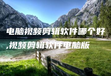 电脑视频剪辑软件哪个好,视频剪辑软件电脑版 | ae插件合集