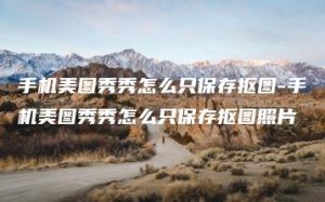 手机美图秀秀怎么只保存抠图-手机美图秀秀怎么只保存抠图照片 | ae插件合集