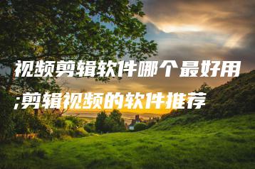 视频剪辑软件哪个最好用;剪辑视频的软件推荐 | ae插件合集