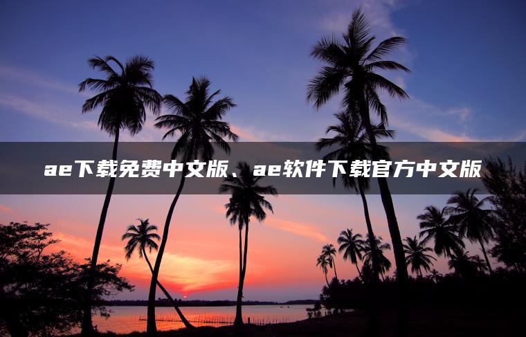 ae下载免费中文版、ae软件下载官方中文版