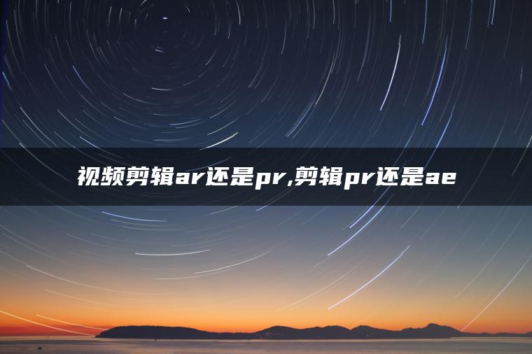 视频剪辑ar还是pr,剪辑pr还是ae