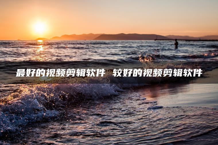 最好的视频剪辑软件 较好的视频剪辑软件