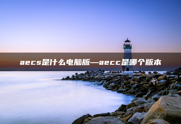 aecs是什么电脑版—aecc是哪个版本
