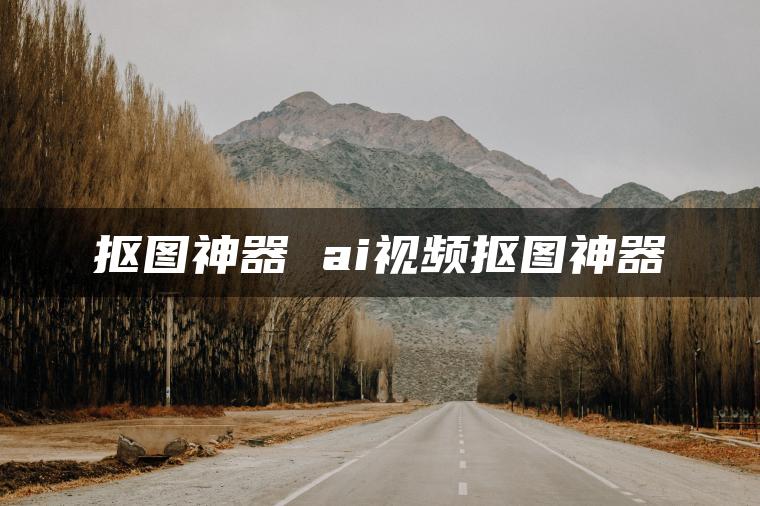 抠图神器 ai视频抠图神器