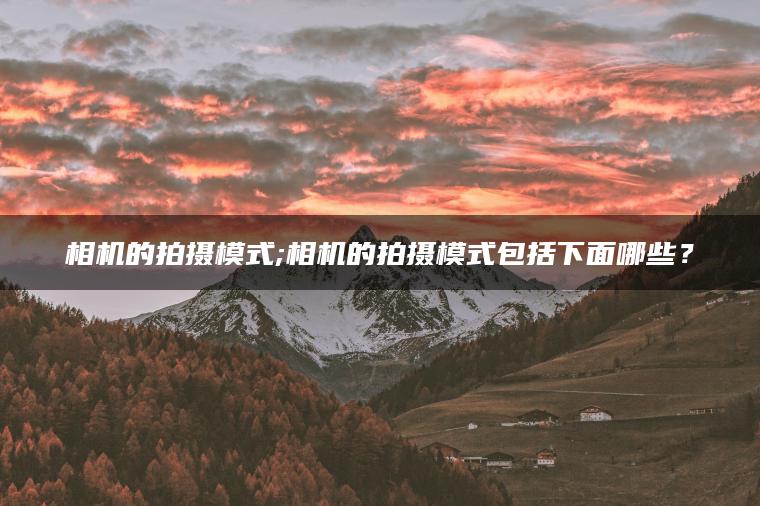 相机的拍摄模式;相机的拍摄模式包括下面哪些？