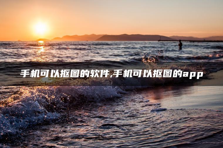 手机可以抠图的软件,手机可以抠图的app