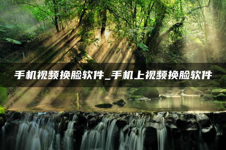 手机视频换脸软件_手机上视频换脸软件