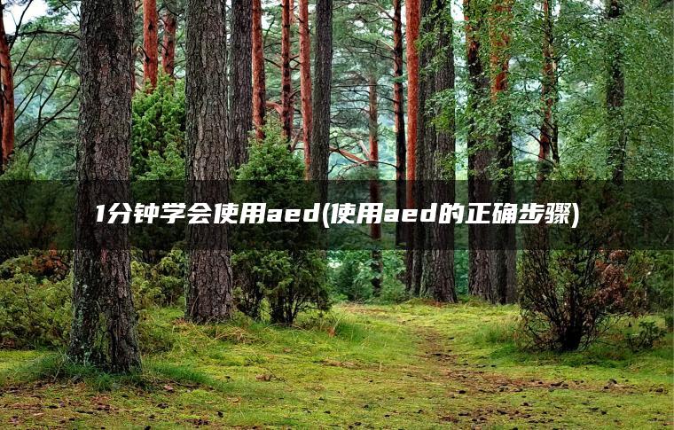 1分钟学会使用aed(使用aed的正确步骤)