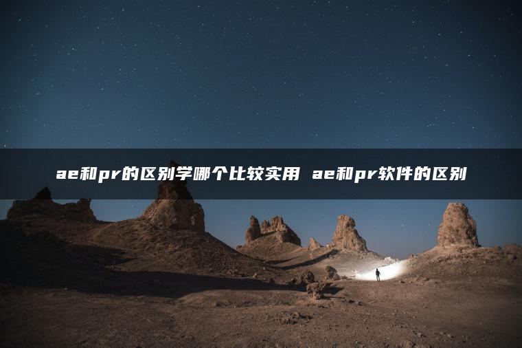 ae和pr的区别学哪个比较实用 ae和pr软件的区别