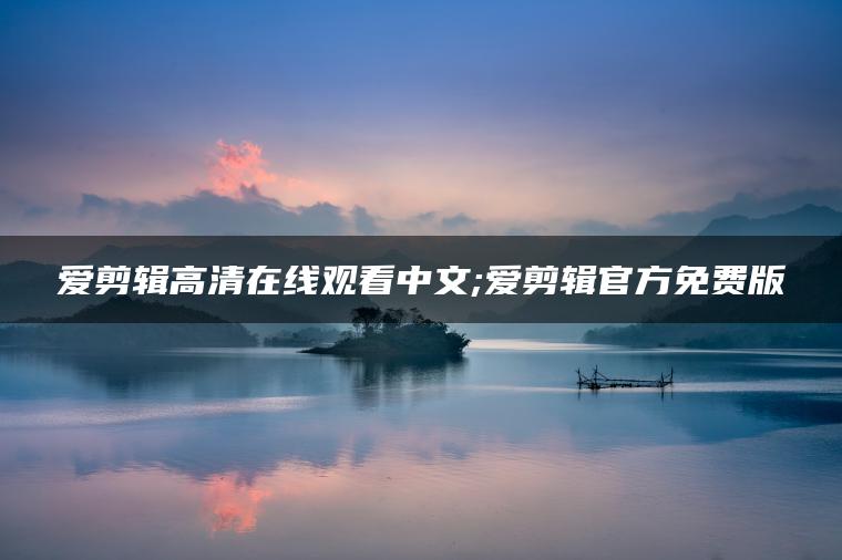 爱剪辑高清在线观看中文;爱剪辑官方免费版