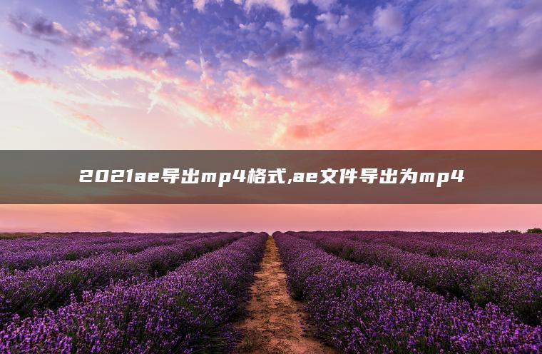 2021ae导出mp4格式,ae文件导出为mp4