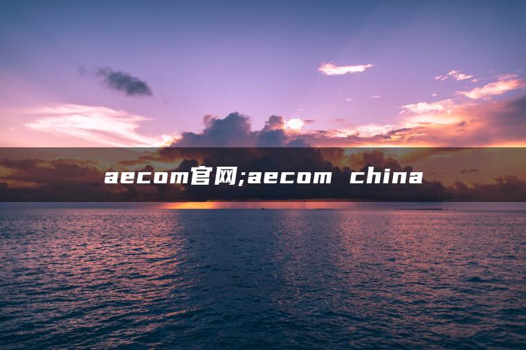 aecom官网;aecom china