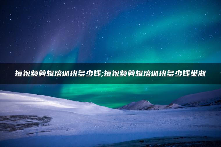 图片[1] | 短视频剪辑培训班多少钱;短视频剪辑培训班多少钱巢湖 | ae插件合集