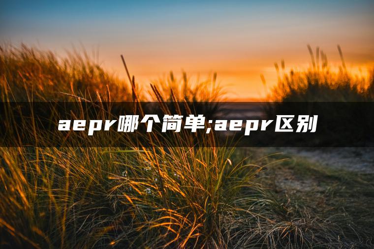 aepr哪个简单;aepr区别