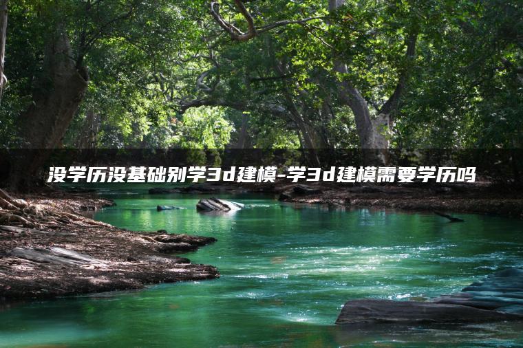 没学历没基础别学3d建模-学3d建模需要学历吗