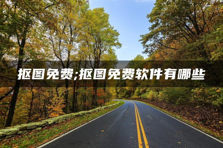 抠图免费;抠图免费软件有哪些