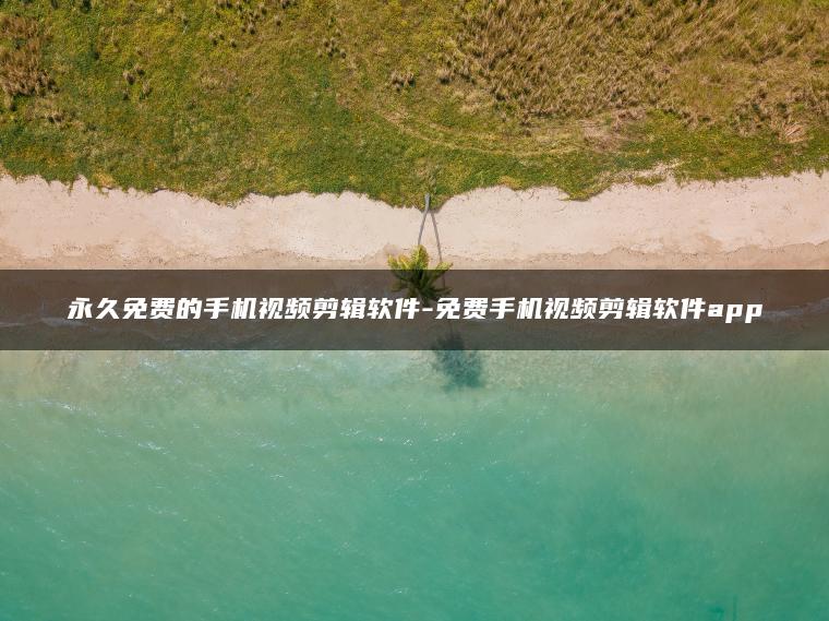 永久免费的手机视频剪辑软件-免费手机视频剪辑软件app