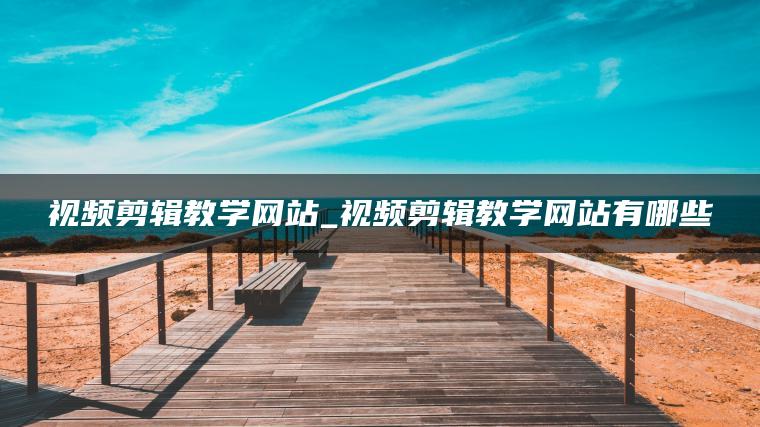 视频剪辑教学网站_视频剪辑教学网站有哪些