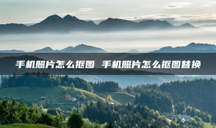 手机照片怎么抠图 手机照片怎么抠图替换