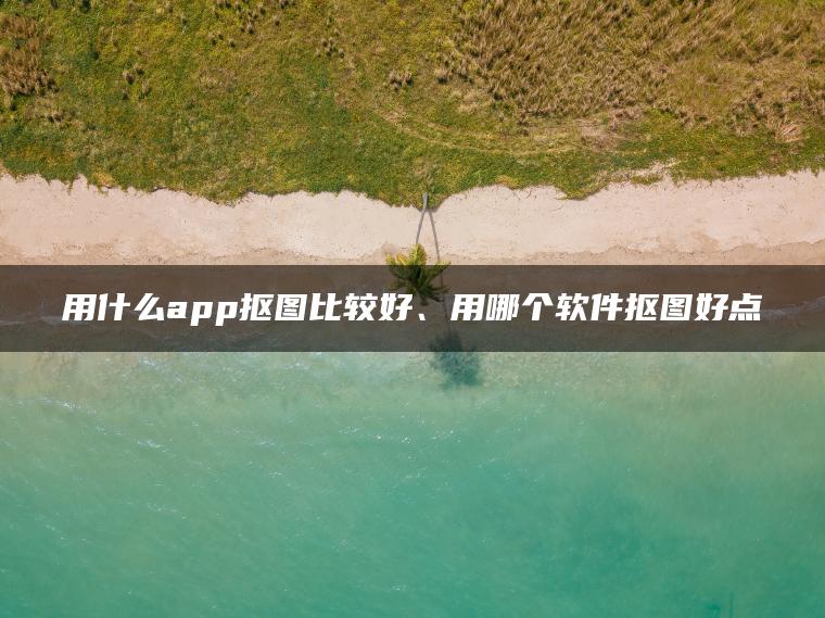 用什么app抠图比较好、用哪个软件抠图好点