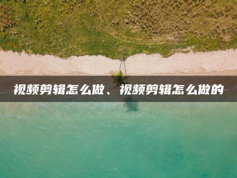 视频剪辑怎么做、视频剪辑怎么做的