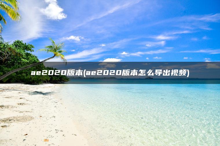 ae2020版本(ae2020版本怎么导出视频)