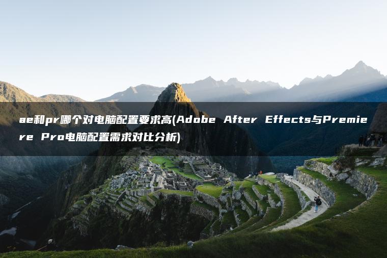 ae和pr哪个对电脑配置要求高(Adobe After Effects与Premiere Pro电脑配置需求对比分析)