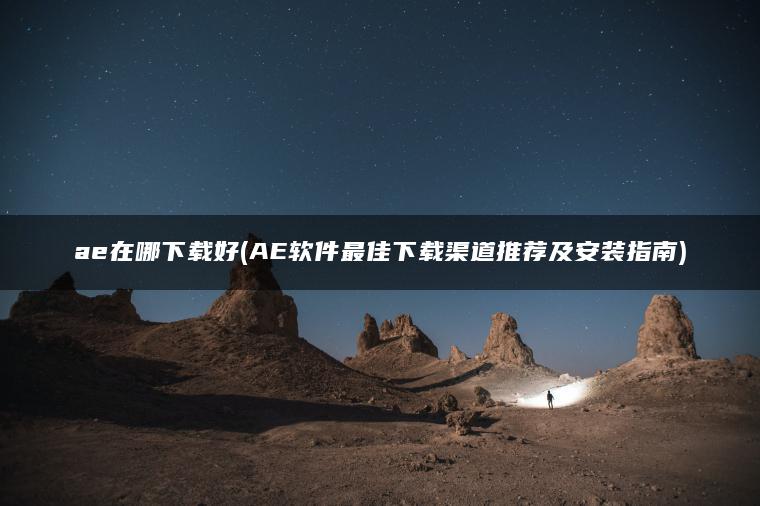 ae在哪下载好(AE软件最佳下载渠道推荐及安装指南)