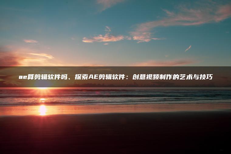 ae算剪辑软件吗、探索AE剪辑软件：创意视频制作的艺术与技巧