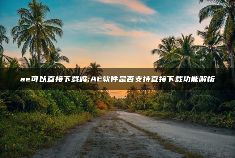 ae可以直接下载吗;AE软件是否支持直接下载功能解析