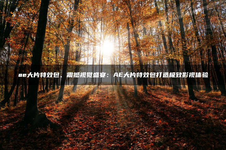 图片[1] | ae大片特效包、震撼视觉盛宴：AE大片特效包打造极致影视体验 | ae插件合集