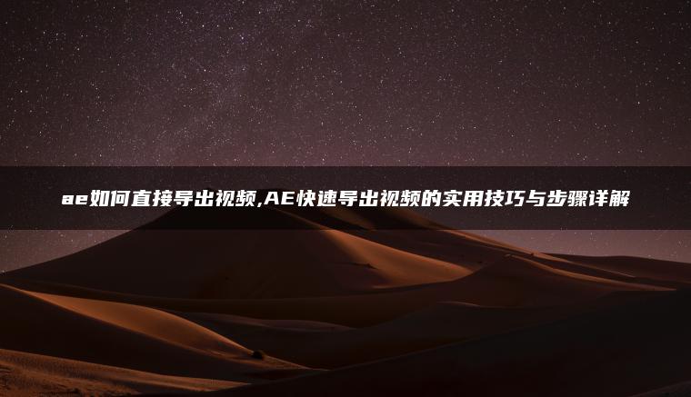 ae如何直接导出视频,AE快速导出视频的实用技巧与步骤详解