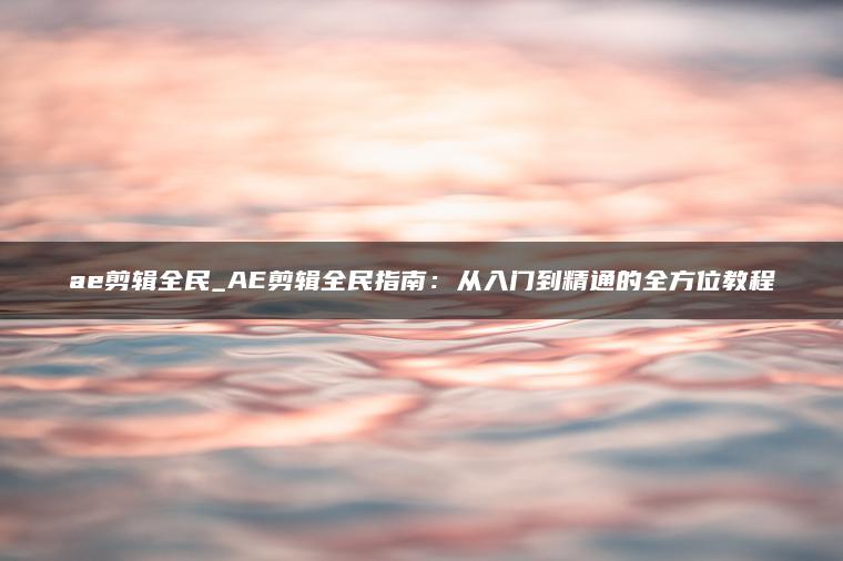 ae剪辑全民_AE剪辑全民指南：从入门到精通的全方位教程