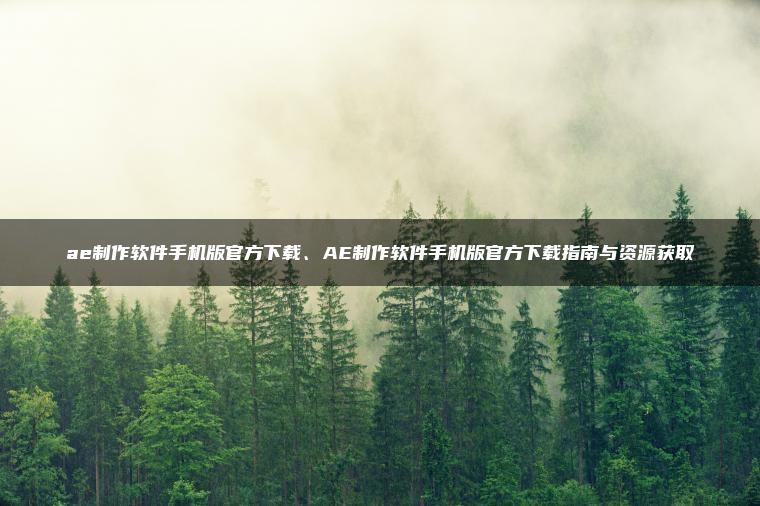 ae制作软件手机版官方下载、AE制作软件手机版官方下载指南与资源获取