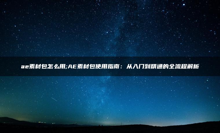 ae素材包怎么用;AE素材包使用指南：从入门到精通的全流程解析