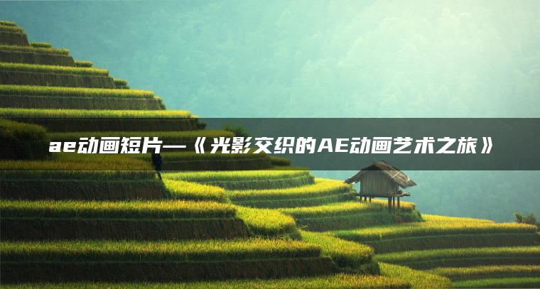 ae动画短片—《光影交织的AE动画艺术之旅》