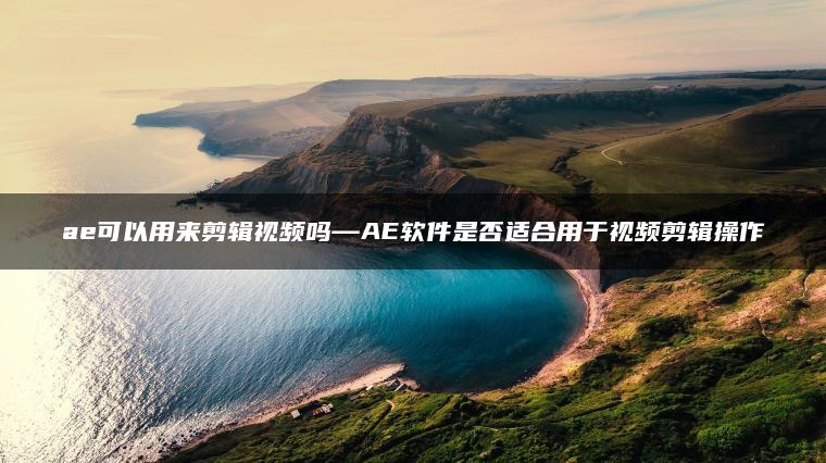 ae可以用来剪辑视频吗—AE软件是否适合用于视频剪辑操作