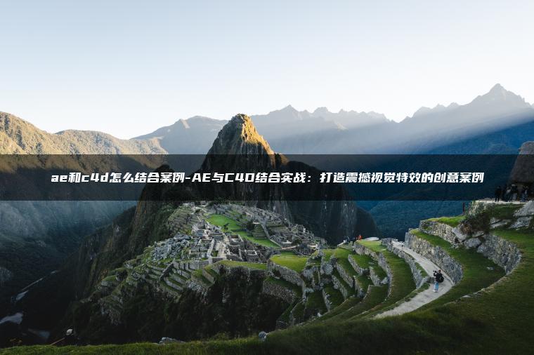 ae和c4d怎么结合案例-AE与C4D结合实战：打造震撼视觉特效的创意案例