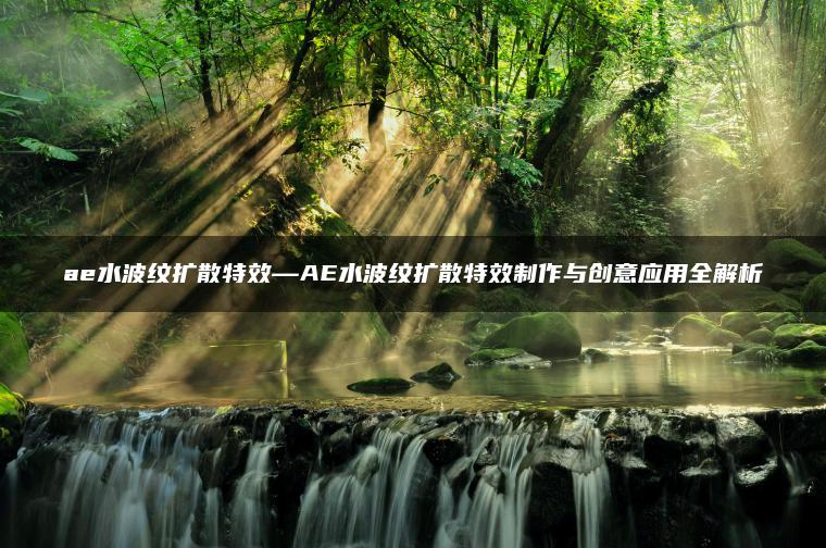 ae水波纹扩散特效—AE水波纹扩散特效制作与创意应用全解析