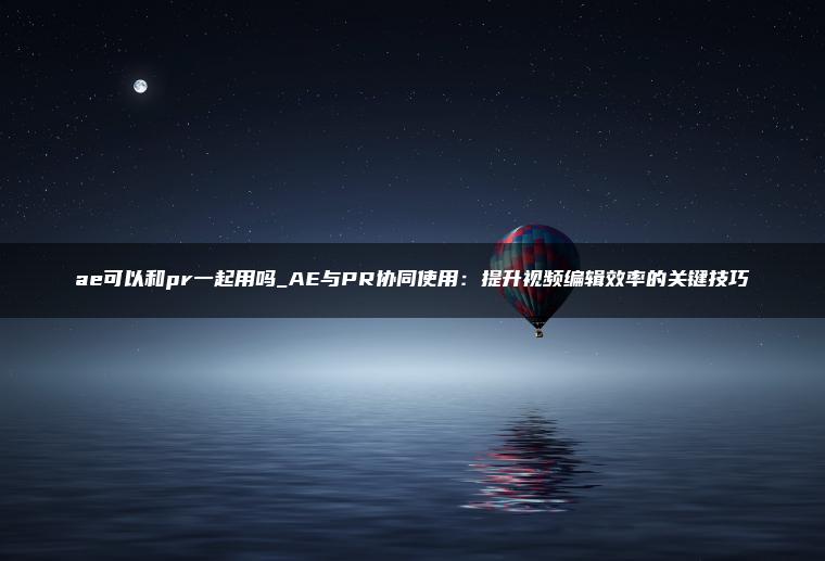 ae可以和pr一起用吗_AE与PR协同使用：提升视频编辑效率的关键技巧