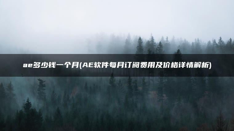 ae多少钱一个月(AE软件每月订阅费用及价格详情解析)