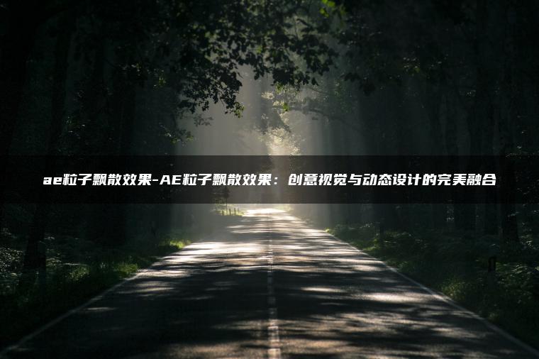 ae粒子飘散效果-AE粒子飘散效果：创意视觉与动态设计的完美融合