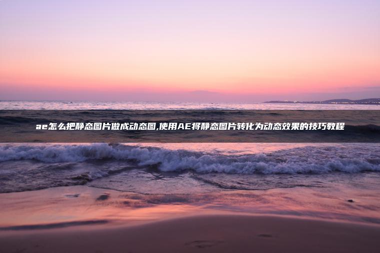 ae怎么把静态图片做成动态图,使用AE将静态图片转化为动态效果的技巧教程