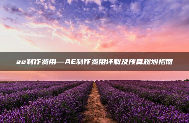 ae制作费用—AE制作费用详解及预算规划指南