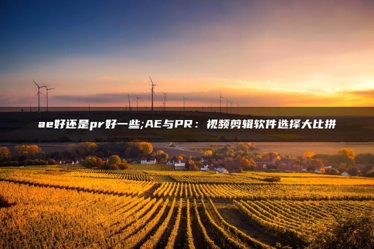 ae好还是pr好一些;AE与PR：视频剪辑软件选择大比拼
